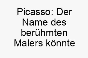 picasso der name des beruehmten malers koennte auch fuer einen kreativen oder einzigartigen hund verwendet werden 2 25025