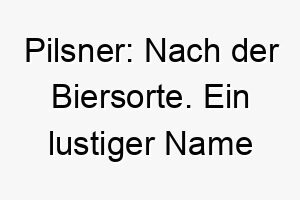 pilsner nach der biersorte ein lustiger name fuer einen hund besonders wenn die besitzer bierliebhaber sind 24759