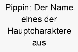 pippin der name eines der hauptcharaktere aus der herr der ringe kann auch freundlich oder neugierig bedeuten 24316