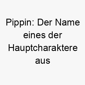 pippin der name eines der hauptcharaktere aus der herr der ringe kann auch freundlich oder neugierig bedeuten 24316