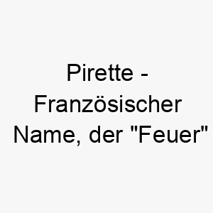 pirette franzoesischer name der feuer bedeutet 7781