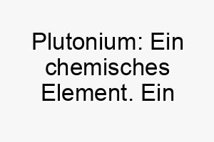 plutonium ein chemisches element ein einzigartiger und wissenschaftlicher name fuer einen klugen hund 24747