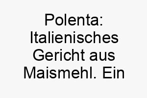 polenta italienisches gericht aus maismehl ein leckerer name fuer einen hund 24792