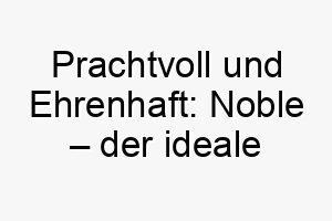 prachtvoll und ehrenhaft noble der ideale name fuer einen selbstbewussten und ehrlichen hund 23254