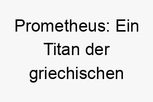 prometheus ein titan der griechischen mythologie der das feuer von den goettern stahl und es den menschen gab ein maechtiger und rebellischer name fuer einen hund 25017