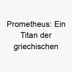 prometheus ein titan der griechischen mythologie der das feuer von den goettern stahl und es den menschen gab ein maechtiger und rebellischer name fuer einen hund 25017