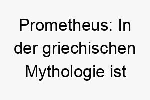 prometheus in der griechischen mythologie ist prometheus der gott der den menschen das feuer brachte 24451