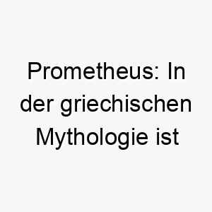 prometheus in der griechischen mythologie ist prometheus der gott der den menschen das feuer brachte 24451