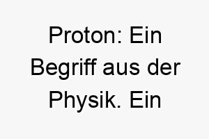 proton ein begriff aus der physik ein ungewoehnlicher und einzigartiger name fuer einen hund 24419