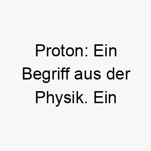 proton ein begriff aus der physik ein ungewoehnlicher und einzigartiger name fuer einen hund 24419