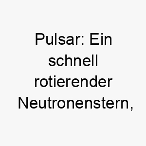 pulsar ein schnell rotierender neutronenstern der elektromagnetische strahlung aussendet 24730