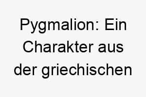 pygmalion ein charakter aus der griechischen mythologie der eine statue erschuf und sich in sie verliebte ein kuenstlerischer name fuer einen hund 24798