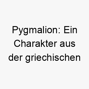 pygmalion ein charakter aus der griechischen mythologie der eine statue erschuf und sich in sie verliebte ein kuenstlerischer name fuer einen hund 24798