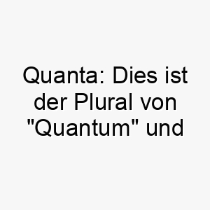 quanta dies ist der plural von quantum und koennte eine gute wahl fuer einen grossen oder beeindruckenden hund sein 25149