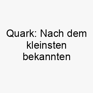 quark nach dem kleinsten bekannten elementarteilchen benannt waere dies ein lustiger und einzigartiger name fuer einen kleineren hund 25114