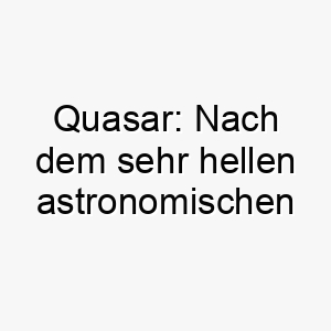 quasar nach dem sehr hellen astronomischen objekt benannt waere dieser name passend fuer einen hund mit einer strahlenden persoenlichkeit 25118