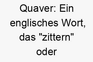 quaver ein englisches wort das zittern oder beben bedeutet koennte es ein geeigneter name fuer einen kleinen energischen hund sein 25130