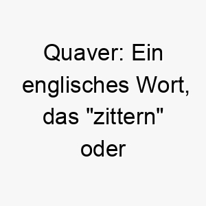 quaver ein englisches wort das zittern oder beben bedeutet koennte es ein geeigneter name fuer einen kleinen energischen hund sein 25130