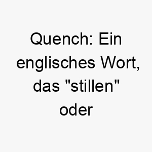 quench ein englisches wort das stillen oder loeschen bedeutet koennte es eine geeignete wahl fuer einen hund sein der immer durstig zu sein scheint 25128