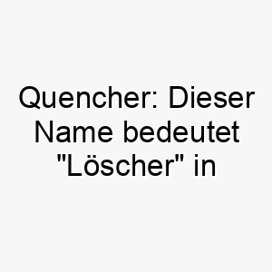 quencher dieser name bedeutet loescher in englisch koennte es eine passende wahl fuer einen hund sein der viel wasser trinkt oder liebt im wasser zu spielen 25140