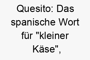 quesito das spanische wort fuer kleiner kaese koennte dies eine suesse und humorvolle wahl fuer einen kleinen hund sein 25190