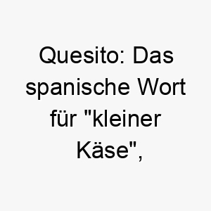 quesito das spanische wort fuer kleiner kaese koennte dies eine suesse und humorvolle wahl fuer einen kleinen hund sein 25190