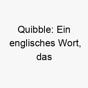 quibble ein englisches wort das erbsenzaehlerei bedeutet koennte es fuer einen hund geeignet sein der auf details achtet oder sich gerne mit spielzeug oder essen beschaeftigt 25151