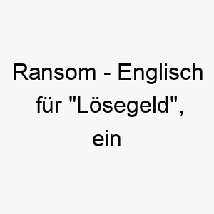 ransom englisch fuer loesegeld ein einzigartiger und auffaelliger name fuer einen hund der unbezahlbar ist 25466