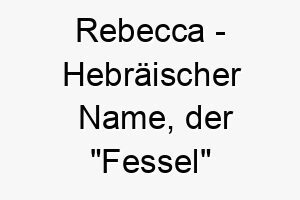 rebecca hebraeischer name der fessel bedeutet 8490