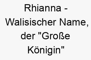 rhianna walisischer name der grosse koenigin bedeutet 8558