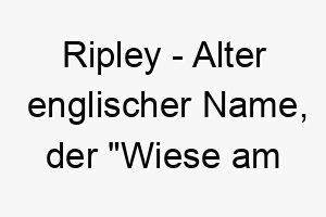 ripley alter englischer name der wiese am ufer bedeutet passend fuer einen hund der die natur liebt 25450