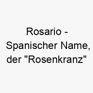 rosario spanischer name der rosenkranz bedeutet 8516