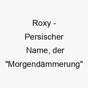 roxy persischer name der morgendaemmerung bedeutet 8483