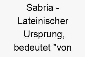 sabria lateinischer ursprung bedeutet von sabrien einer region in italien 8958