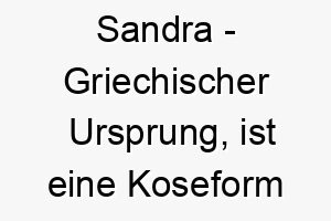 sandra griechischer ursprung ist eine koseform von alexandra und bedeutet beschuetzerin der menschen 9035