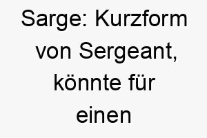 sarge kurzform von sergeant koennte fuer einen disziplinierten oder anfuehrerischen hund passen 25905