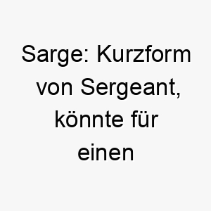 sarge kurzform von sergeant koennte fuer einen disziplinierten oder anfuehrerischen hund passen 25905