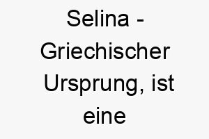 selina griechischer ursprung ist eine variation von selene und bedeutet mond 9036