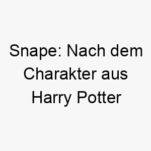 snape nach dem charakter aus harry potter benannt ein idealer name fuer einen mysterioesen oder unergruendlichen hund 25900