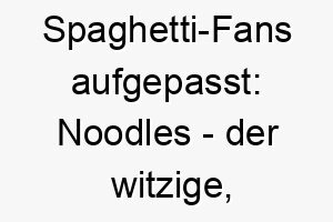 spaghetti fans aufgepasst noodles der witzige schlanke hundename 23237