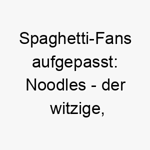 spaghetti fans aufgepasst noodles der witzige schlanke hundename 23237