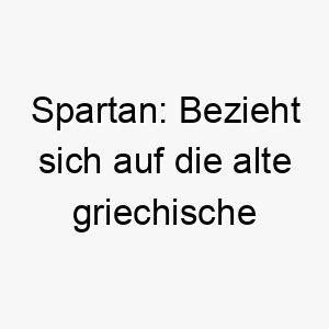 spartan bezieht sich auf die alte griechische stadt sparta bekannt fuer ihre kriegerischen buerger gut fuer einen starken oder mutigen hund 26057