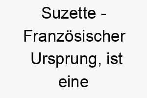 suzette franzoesischer ursprung ist eine koseform von susannah und bedeutet lilie 9033