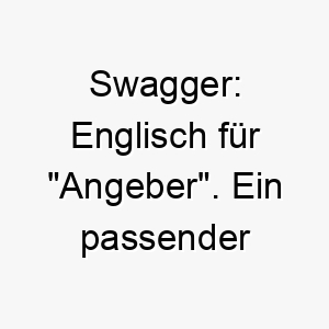 swagger englisch fuer angeber ein passender name fuer einen selbstbewussten oder stolzen hund 26071