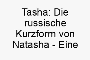 tasha die russische kurzform von natasha eine bedeutungsvolle wahl fuer ihren vierbeiner 11713