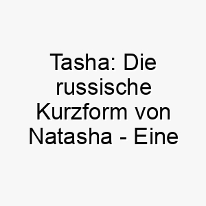 tasha die russische kurzform von natasha eine bedeutungsvolle wahl fuer ihren vierbeiner 11713