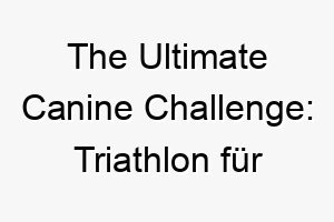 the ultimate canine challenge triathlon fuer hunde energiegeladene athleten auf drei pfoten 26469