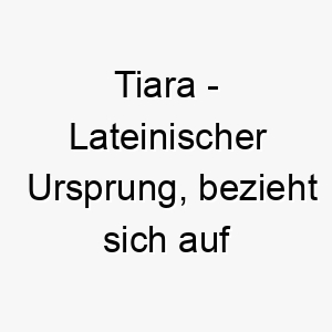 tiara lateinischer ursprung bezieht sich auf eine art von krone bedeutung als hundename 12023