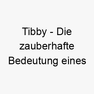 tibby die zauberhafte bedeutung eines hundenamens 11708