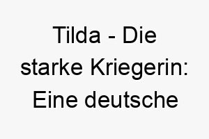 tilda die starke kriegerin eine deutsche namensherkunft und ihre bedeutung als hundenamen 11717